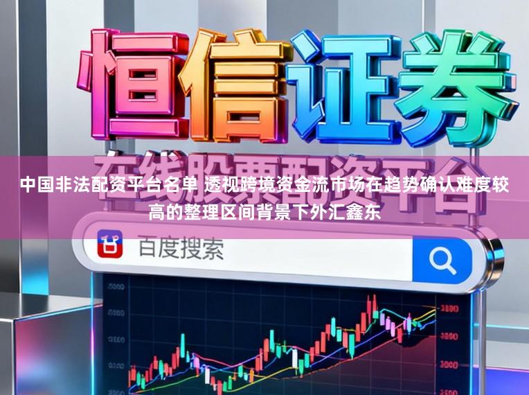 中国非法配资平台名单 透视跨境资金流市场在趋势确认难度较高的整理区间背景下外汇鑫东