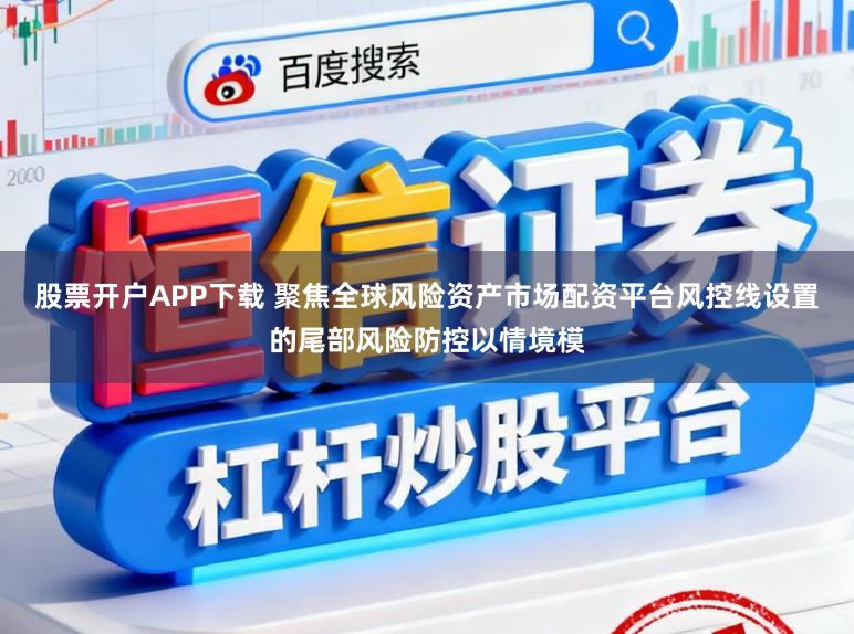 股票开户APP下载 聚焦全球风险资产市场配资平台风控线设置的尾部风险防控以情境模