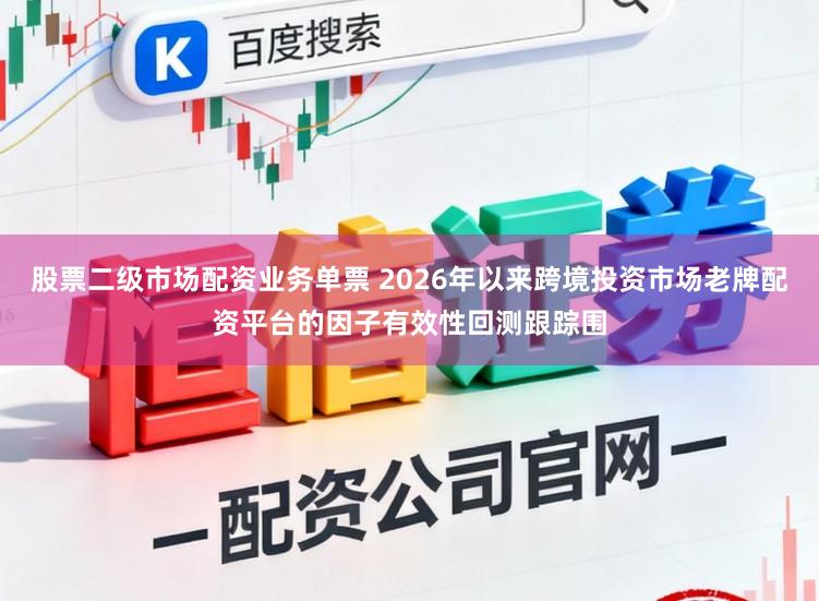 股票二级市场配资业务单票 2026年以来跨境投资市场老牌配资平台的因子有效性回测跟踪围