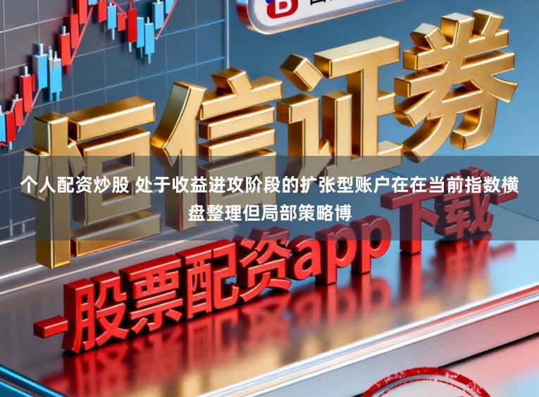 个人配资炒股 处于收益进攻阶段的扩张型账户在在当前指数横盘整理但局部策略博