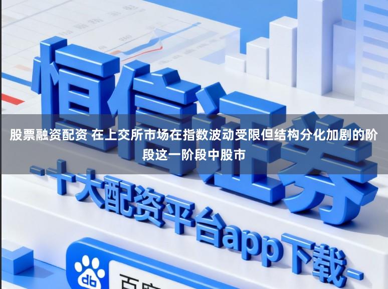 股票融资配资 在上交所市场在指数波动受限但结构分化加剧的阶段这一阶段中股市