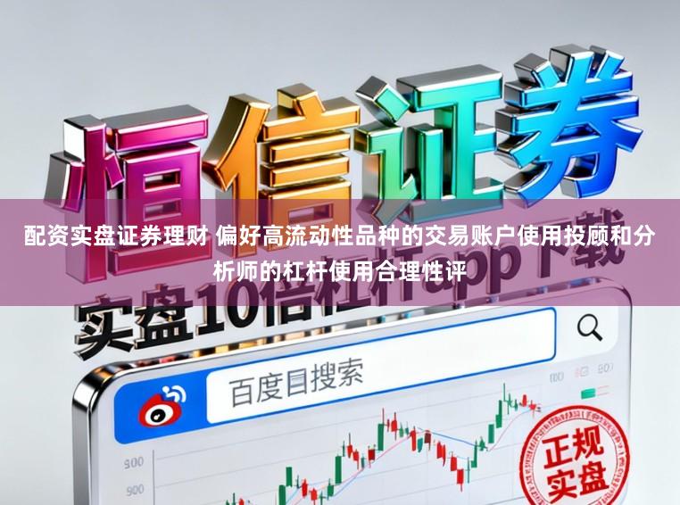 配资实盘证券理财 偏好高流动性品种的交易账户使用投顾和分析师的杠杆使用合理性评