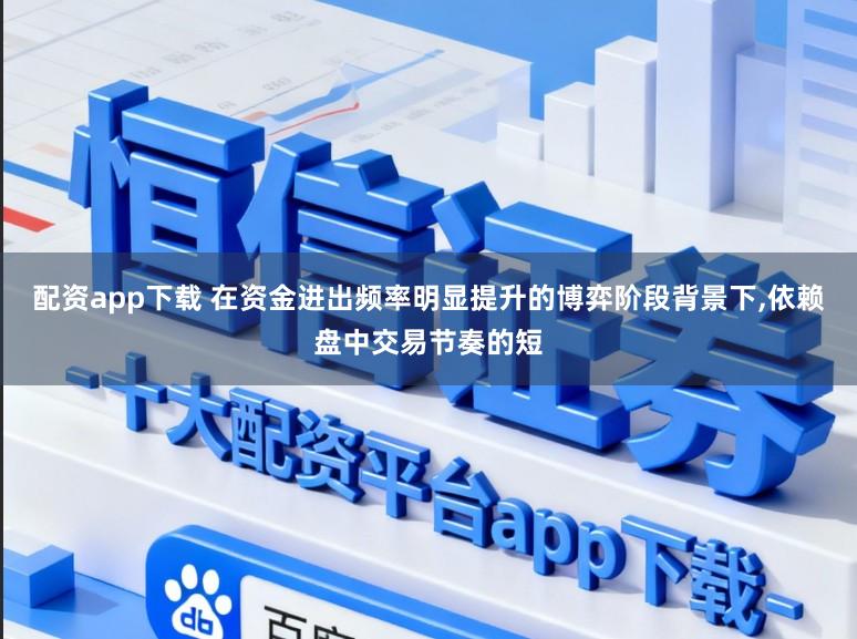 配资app下载 在资金进出频率明显提升的博弈阶段背景下,依赖盘中交易节奏的短