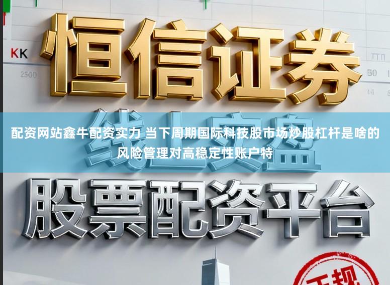 配资网站鑫牛配资实力 当下周期国际科技股市场炒股杠杆是啥的风险管理对高稳定性账户特