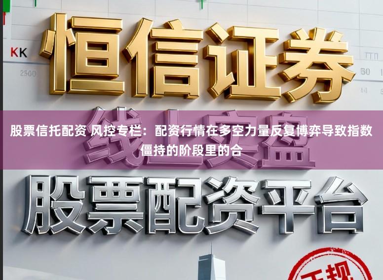 股票信托配资 风控专栏：配资行情在多空力量反复博弈导致指数僵持的阶段里的合