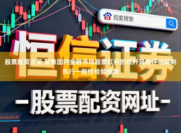股票配资注册 聚焦国内金融市场股票杠杆的杠杆风险评估规则执行一致性检验视角