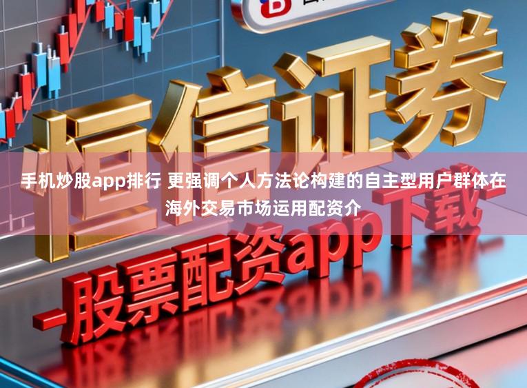 手机炒股app排行 更强调个人方法论构建的自主型用户群体在海外交易市场运用配资介
