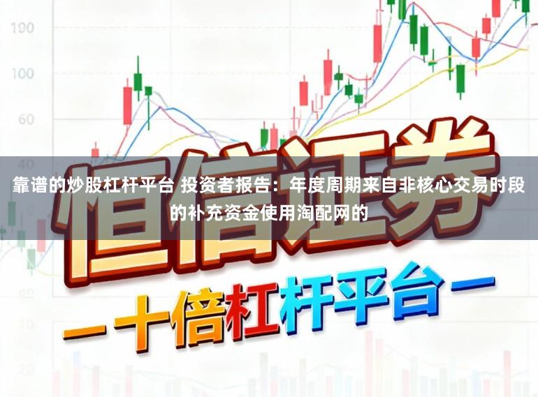 靠谱的炒股杠杆平台 投资者报告：年度周期来自非核心交易时段的补充资金使用淘配网的