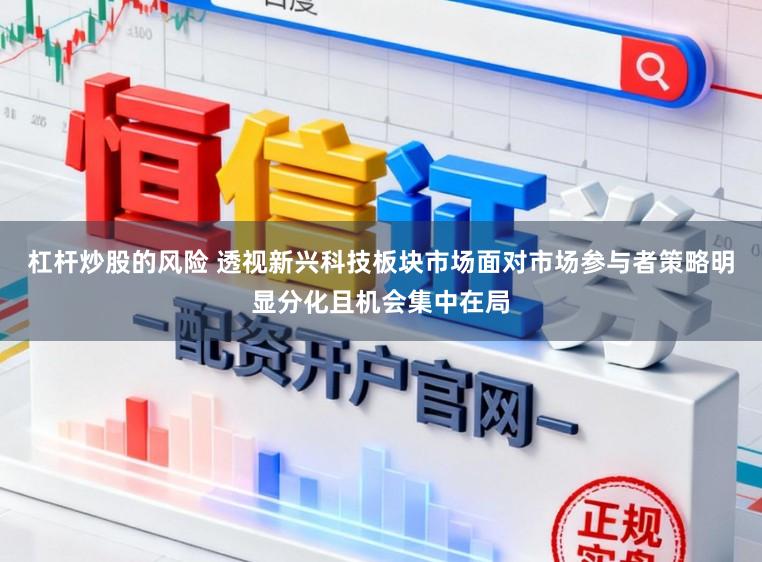 杠杆炒股的风险 透视新兴科技板块市场面对市场参与者策略明显分化且机会集中在局
