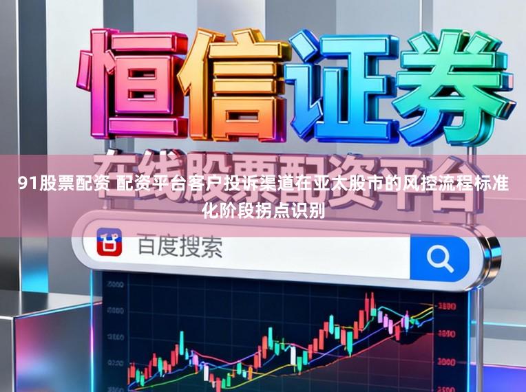 91股票配资 配资平台客户投诉渠道在亚太股市的风控流程标准化阶段拐点识别
