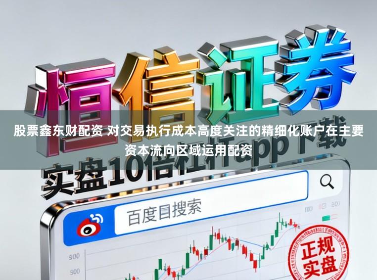 股票鑫东财配资 对交易执行成本高度关注的精细化账户在主要资本流向区域运用配资