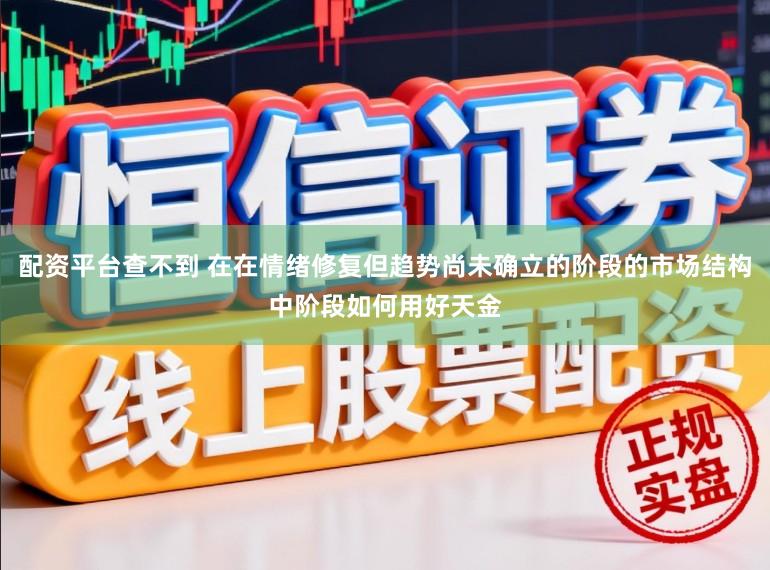 配资平台查不到 在在情绪修复但趋势尚未确立的阶段的市场结构中阶段如何用好天金