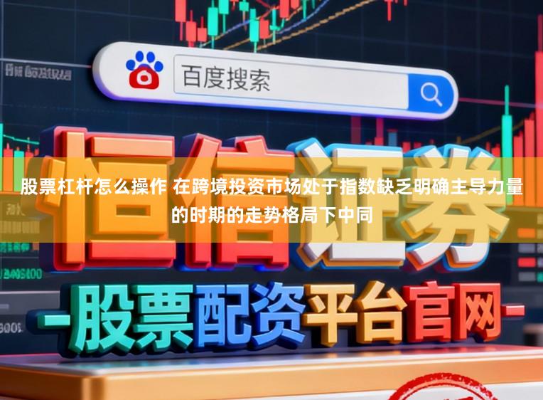 股票杠杆怎么操作 在跨境投资市场处于指数缺乏明确主导力量的时期的走势格局下中同