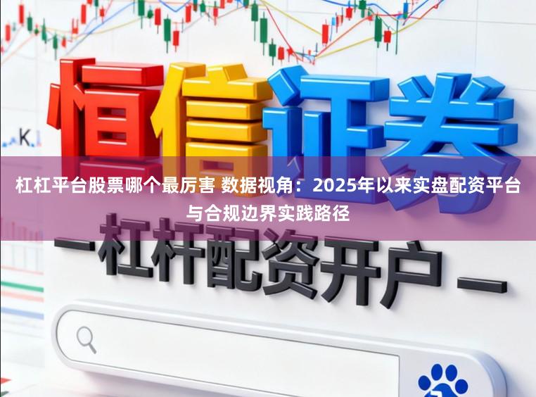 杠杠平台股票哪个最厉害 数据视角：2025年以来实盘配资平台与合规边界实践路径
