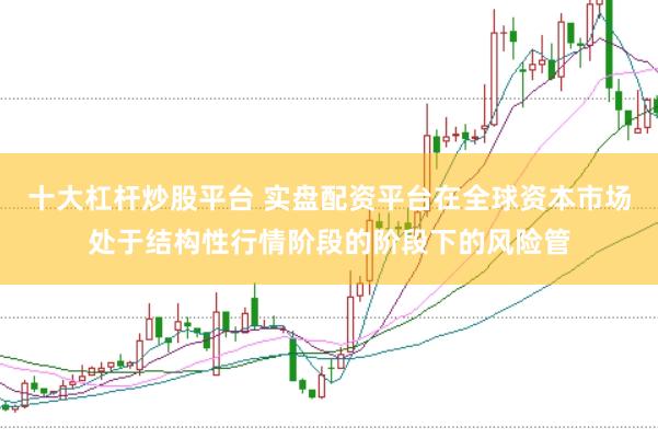 十大杠杆炒股平台 实盘配资平台在全球资本市场处于结构性行情阶段的阶段下的风险管