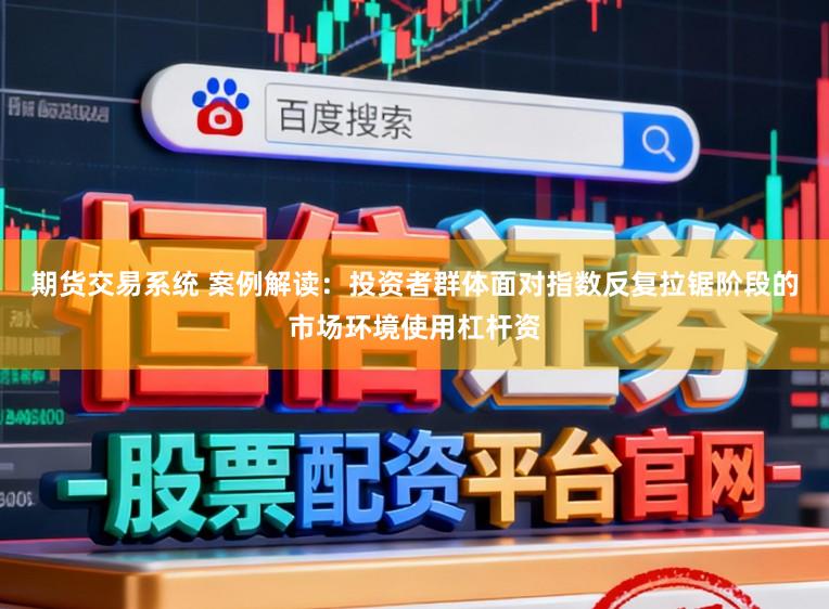 期货交易系统 案例解读：投资者群体面对指数反复拉锯阶段的市场环境使用杠杆资