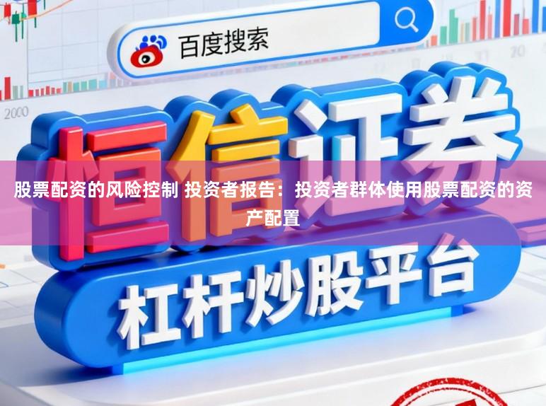 股票配资的风险控制 投资者报告：投资者群体使用股票配资的资产配置