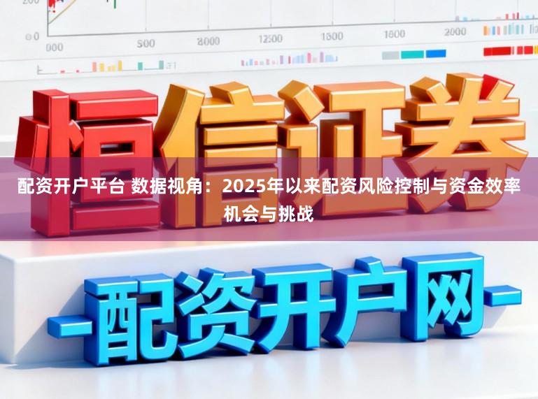 配资开户平台 数据视角：2025年以来配资风险控制与资金效率机会与挑战
