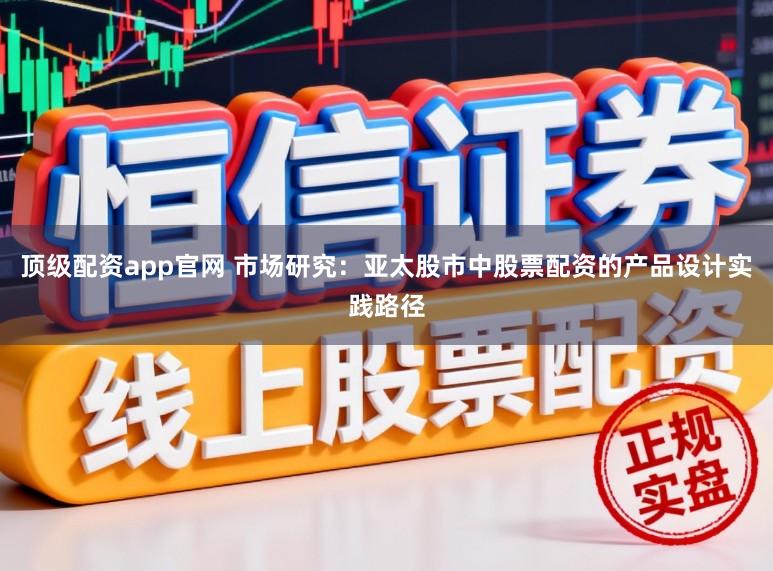 顶级配资app官网 市场研究：亚太股市中股票配资的产品设计实践路径