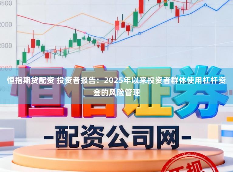 恒指期货配资 投资者报告：2025年以来投资者群体使用杠杆资金的风险管理