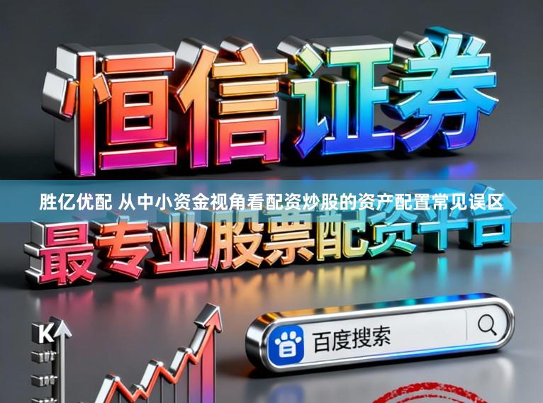 胜亿优配 从中小资金视角看配资炒股的资产配置常见误区
