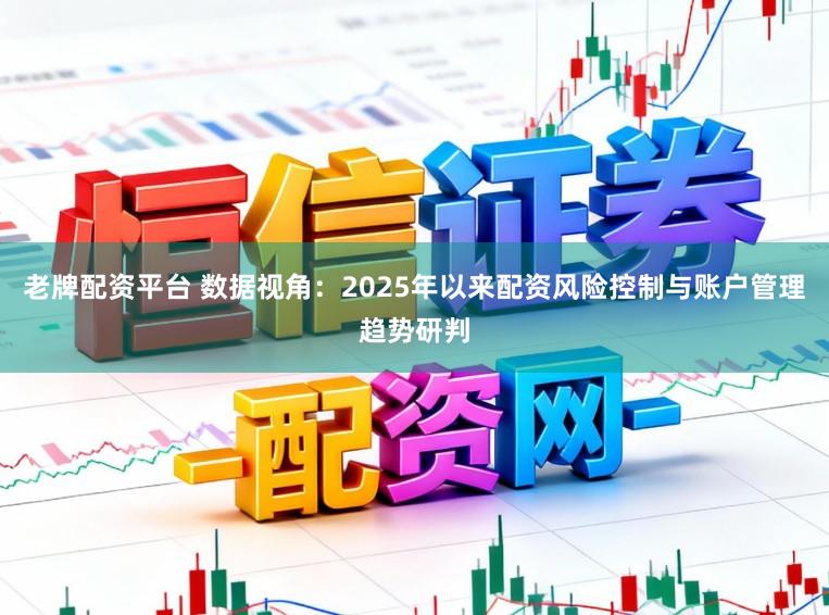 老牌配资平台 数据视角：2025年以来配资风险控制与账户管理趋势研判