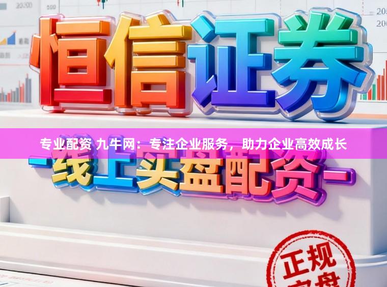 专业配资 九牛网：专注企业服务，助力企业高效成长