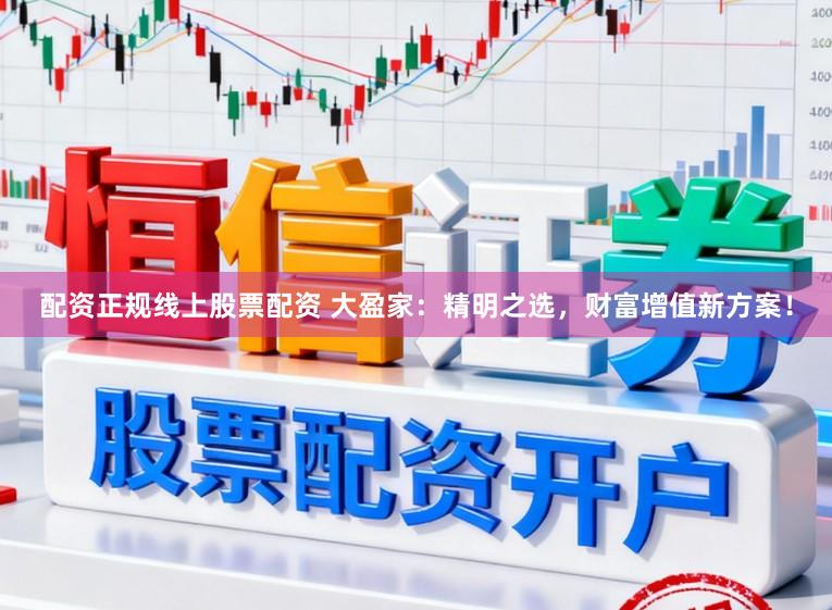 配资正规线上股票配资 大盈家：精明之选，财富增值新方案！