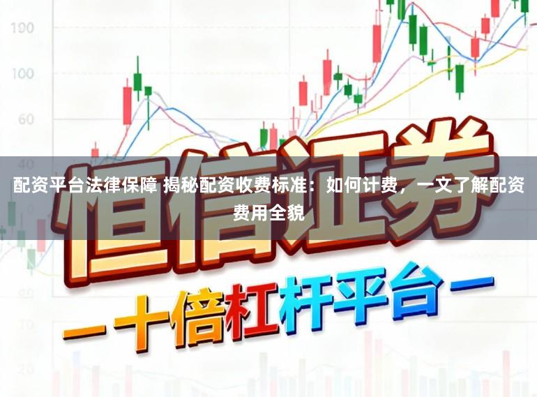 配资平台法律保障 揭秘配资收费标准：如何计费，一文了解配资费用全貌