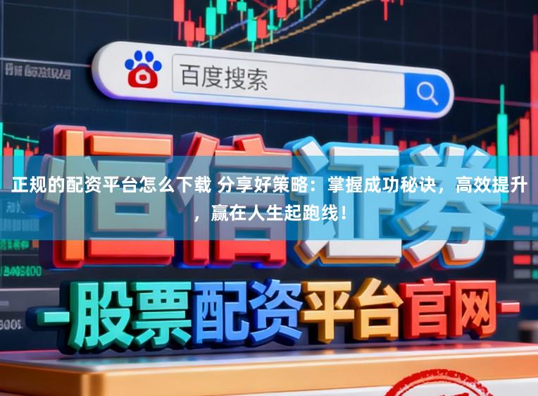正规的配资平台怎么下载 分享好策略：掌握成功秘诀，高效提升，赢在人生起跑线！