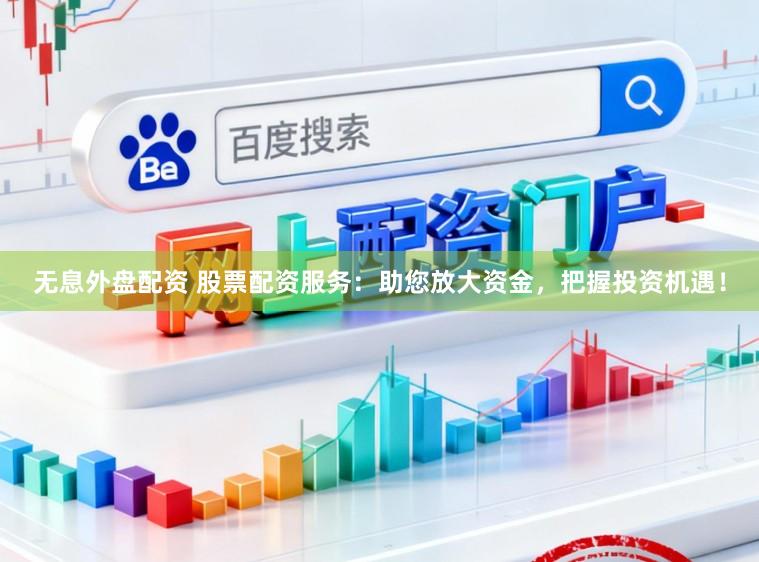 无息外盘配资 股票配资服务：助您放大资金，把握投资机遇！