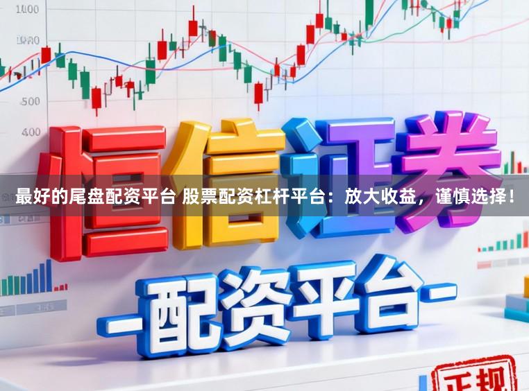 最好的尾盘配资平台 股票配资杠杆平台：放大收益，谨慎选择！