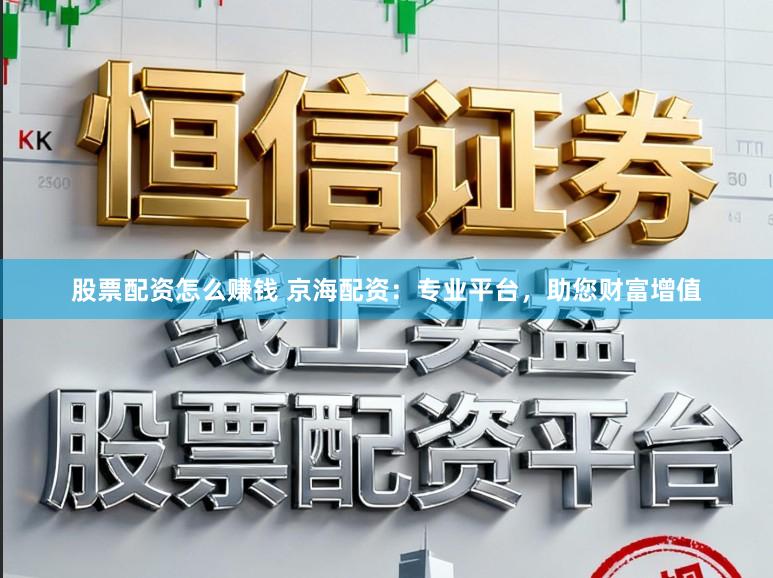 股票配资怎么赚钱 京海配资：专业平台，助您财富增值