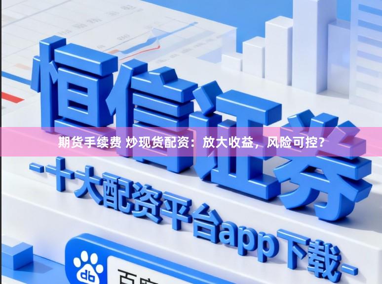 期货手续费 炒现货配资：放大收益，风险可控？