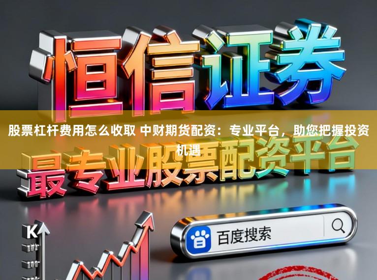 股票杠杆费用怎么收取 中财期货配资：专业平台，助您把握投资机遇