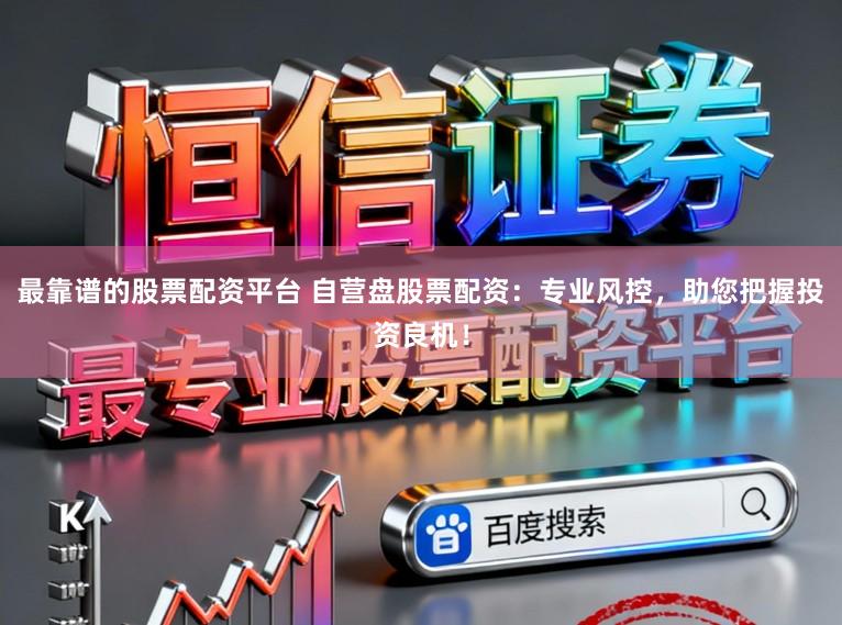 最靠谱的股票配资平台 自营盘股票配资：专业风控，助您把握投资良机！