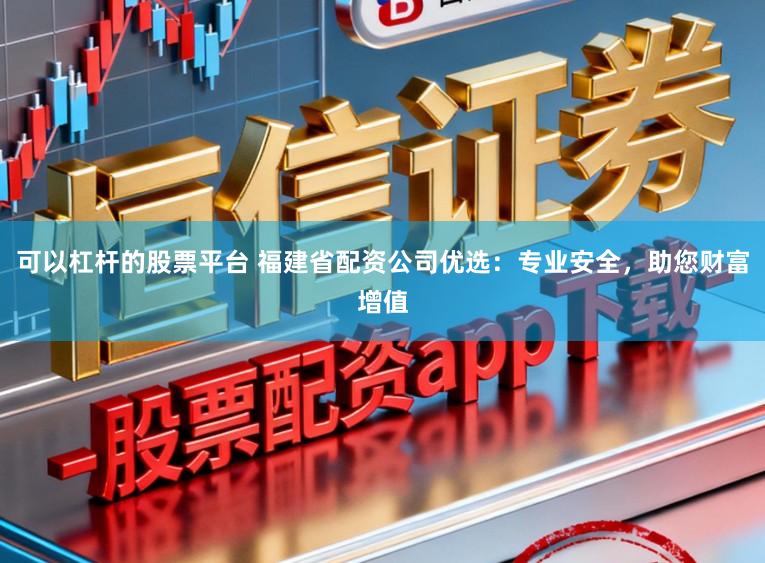 可以杠杆的股票平台 福建省配资公司优选：专业安全，助您财富增值
