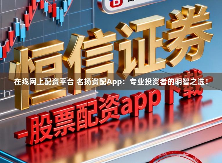 在线网上配资平台 名扬资配App：专业投资者的明智之选！