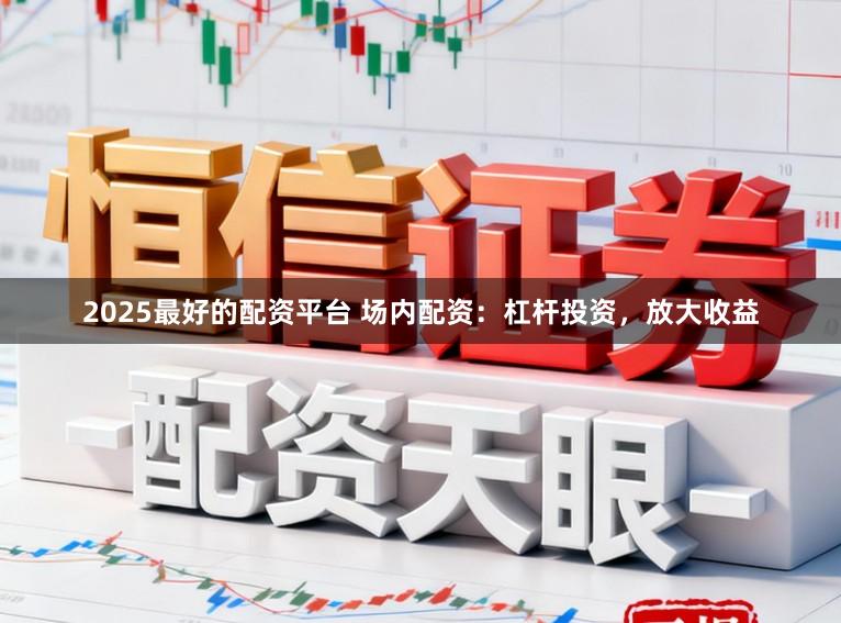 2025最好的配资平台 场内配资：杠杆投资，放大收益