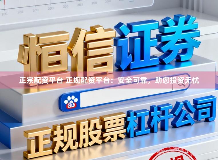 正宗配资平台 正规配资平台：安全可靠，助您投资无忧