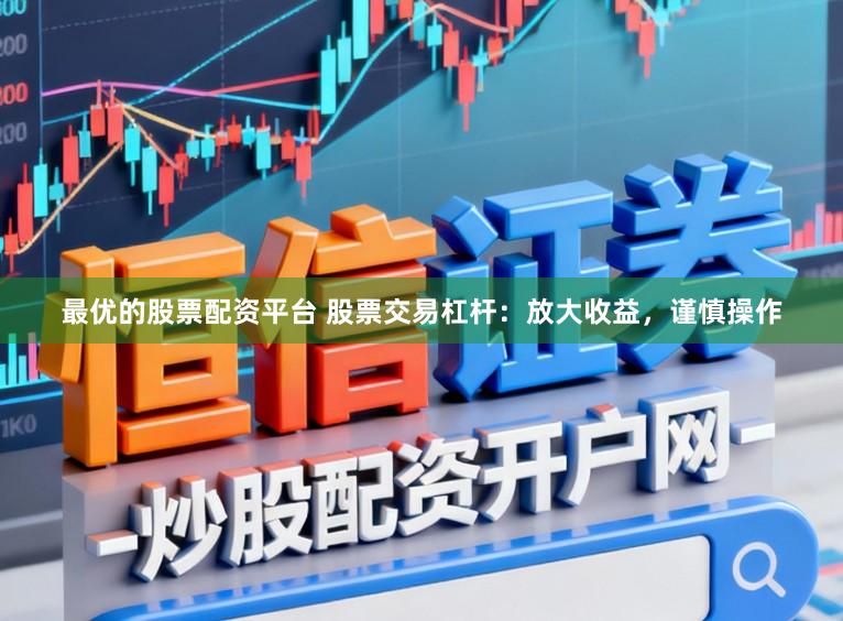 最优的股票配资平台 股票交易杠杆：放大收益，谨慎操作