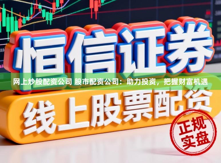 网上炒股配资公司 股市配资公司：助力投资，把握财富机遇