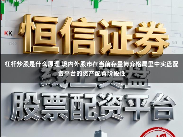 杠杆炒股是什么原理 境内外股市在当前存量博弈格局里中实盘配资平台的资产配置阶段性