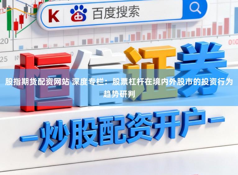 股指期货配资网站 深度专栏：股票杠杆在境内外股市的投资行为趋势研判
