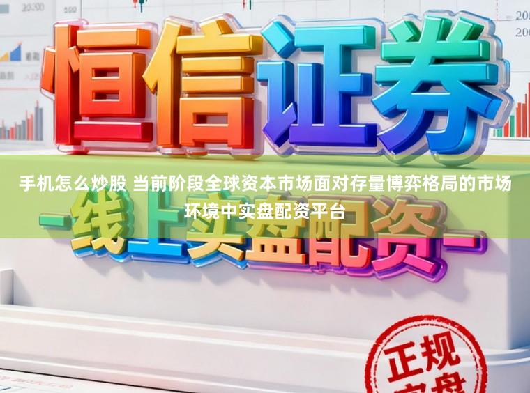 手机怎么炒股 当前阶段全球资本市场面对存量博弈格局的市场环境中实盘配资平台