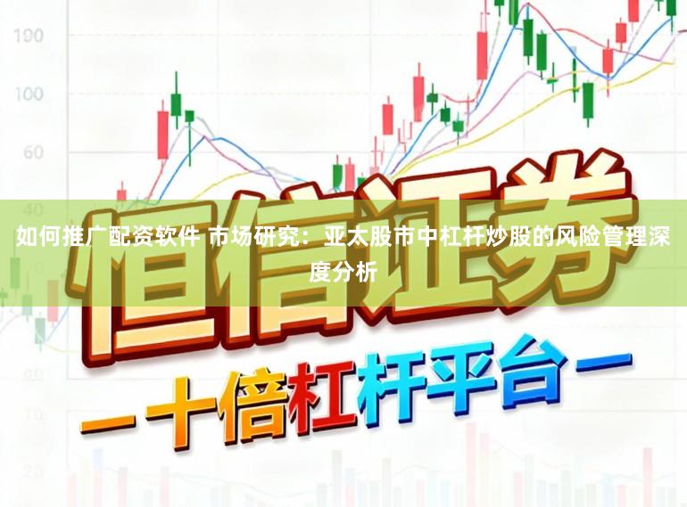 如何推广配资软件 市场研究：亚太股市中杠杆炒股的风险管理深度分析