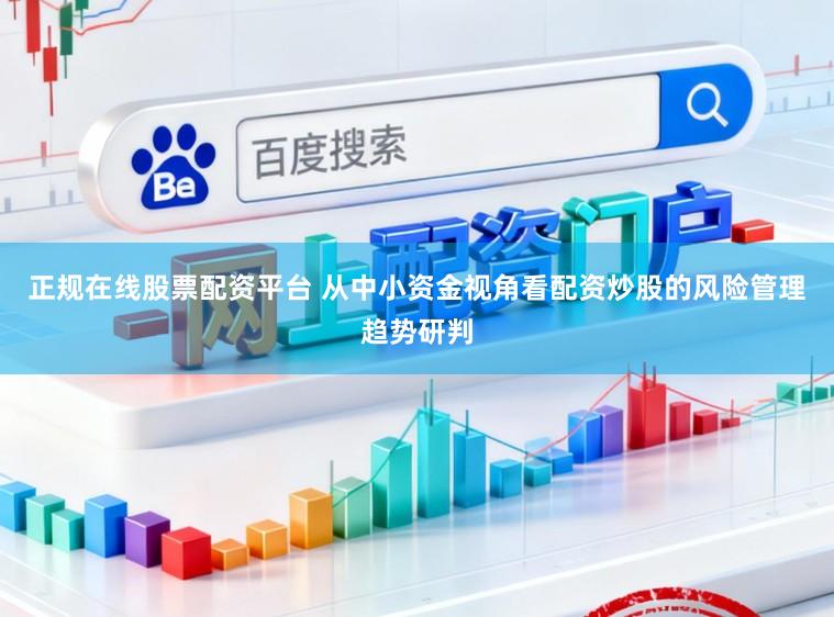 正规在线股票配资平台 从中小资金视角看配资炒股的风险管理趋势研判