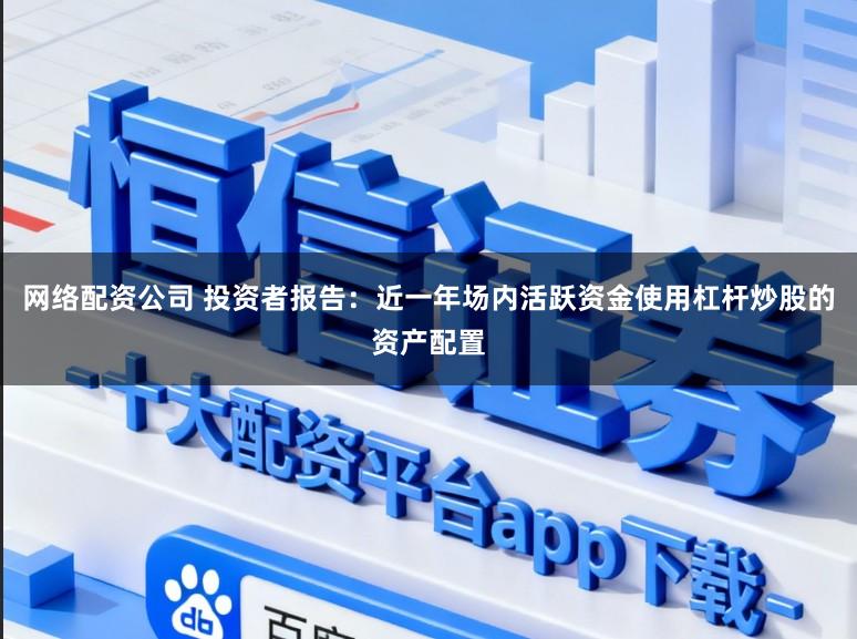 网络配资公司 投资者报告：近一年场内活跃资金使用杠杆炒股的资产配置