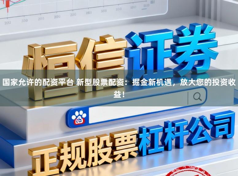 国家允许的配资平台 新型股票配资：掘金新机遇，放大您的投资收益！