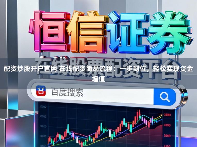 配资炒股开户官网 在线配资简易流程：一步到位，轻松实现资金增值